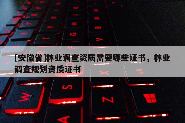 [安徽省]林业调查资质需要哪些证书，林业调查规划资质证书