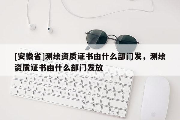 [安徽省]测绘资质证书由什么部门发，测绘资质证书由什么部门发放