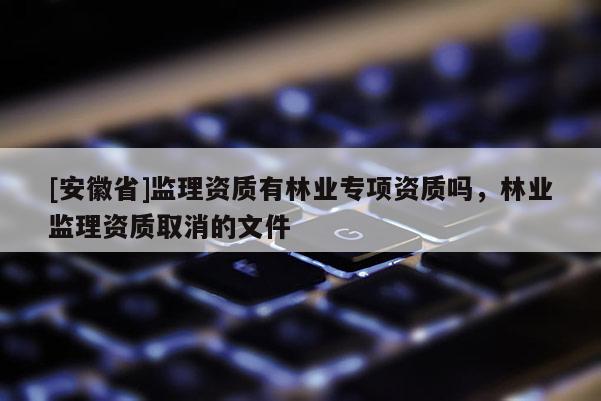 [安徽省]监理资质有林业专项资质吗，林业监理资质取消的文件