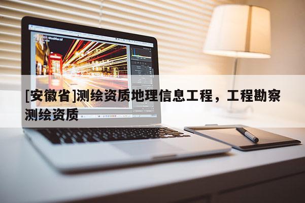 [安徽省]测绘资质地理信息工程，工程勘察测绘资质