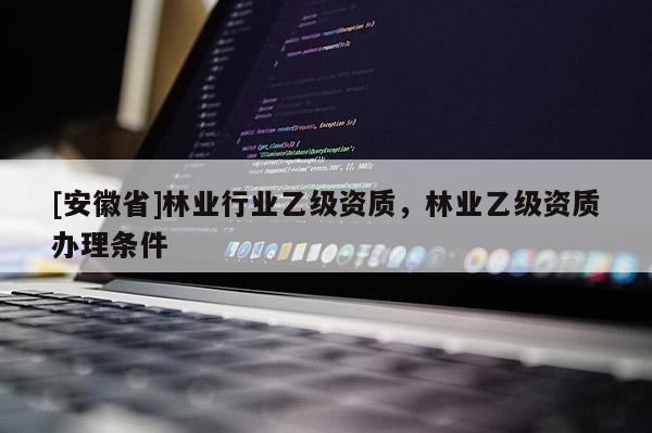 [安徽省]林业行业乙级资质，林业乙级资质办理条件