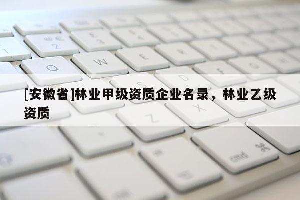 [安徽省]林业甲级资质企业名录，林业乙级资质