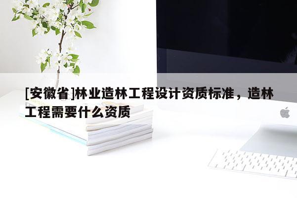 [安徽省]林业造林工程设计资质标准，造林工程需要什么资质