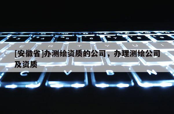 [安徽省]办测绘资质的公司，办理测绘公司及资质