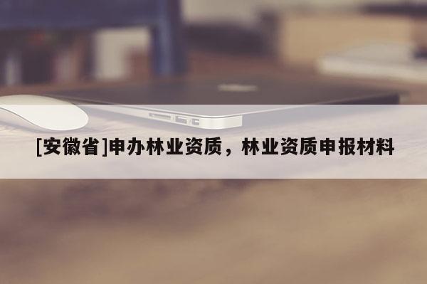 [安徽省]申办林业资质，林业资质申报材料