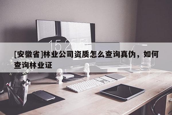 [安徽省]林业公司资质怎么查询真伪，如何查询林业证