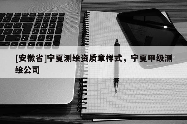 [安徽省]宁夏测绘资质章样式，宁夏甲级测绘公司