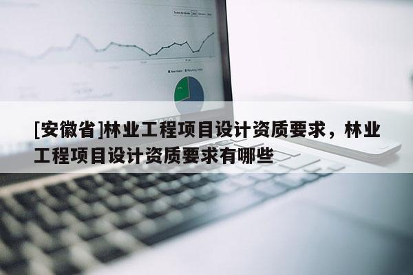 [安徽省]林业工程项目设计资质要求，林业工程项目设计资质要求有哪些