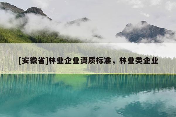 [安徽省]林业企业资质标准，林业类企业