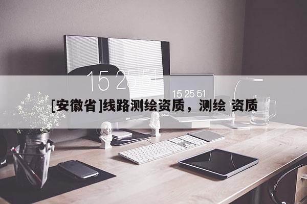 [安徽省]线路测绘资质，测绘 资质