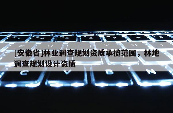 [安徽省]林业调查规划资质承揽范围，林地调查规划设计资质