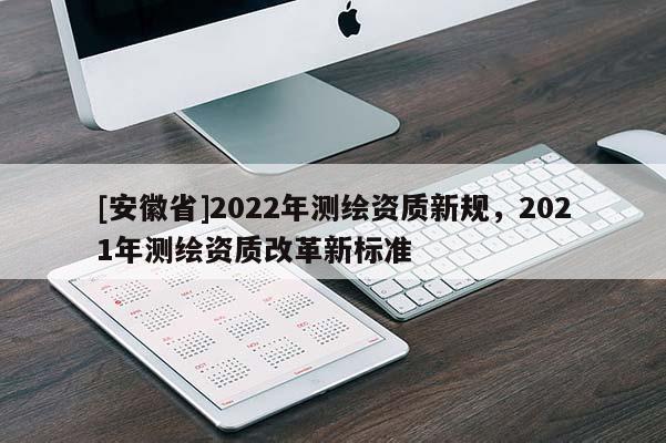 [安徽省]2022年测绘资质新规，2021年测绘资质改革新标准