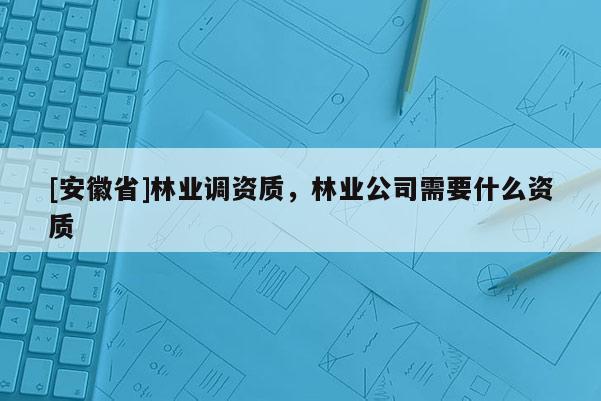 [安徽省]林业调资质，林业公司需要什么资质