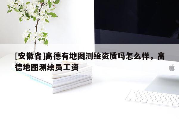 [安徽省]高德有地图测绘资质吗怎么样，高德地图测绘员工资
