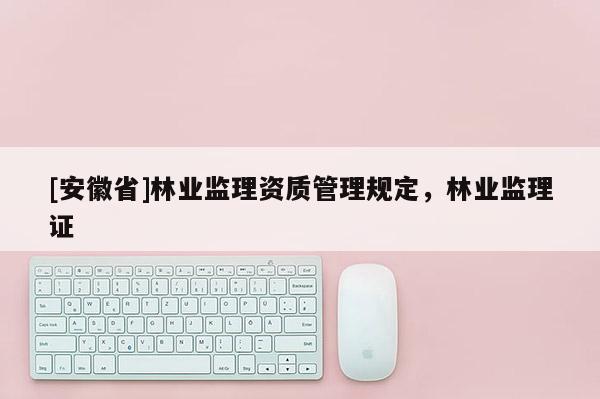 [安徽省]林业监理资质管理规定，林业监理证