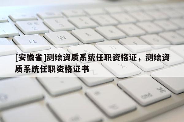 [安徽省]测绘资质系统任职资格证，测绘资质系统任职资格证书