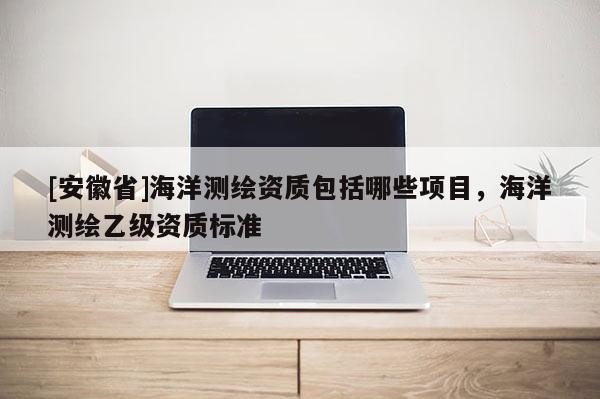 [安徽省]海洋测绘资质包括哪些项目，海洋测绘乙级资质标准