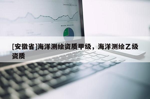 [安徽省]海洋测绘资质甲级，海洋测绘乙级资质