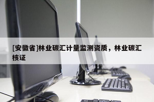 [安徽省]林业碳汇计量监测资质，林业碳汇核证