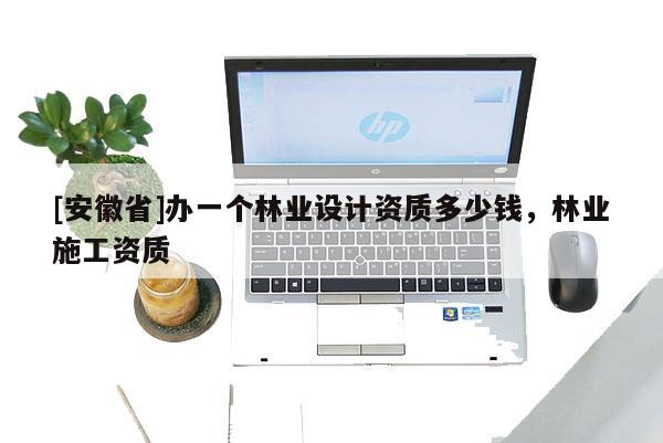 [安徽省]办一个林业设计资质多少钱，林业施工资质