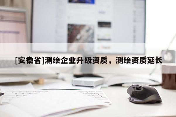 [安徽省]测绘企业升级资质，测绘资质延长