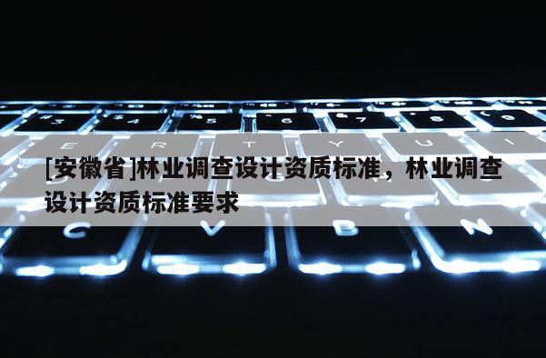 [安徽省]林业调查设计资质标准，林业调查设计资质标准要求