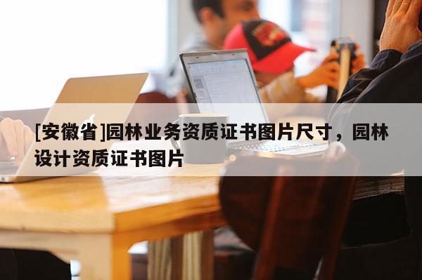 [安徽省]园林业务资质证书图片尺寸，园林设计资质证书图片
