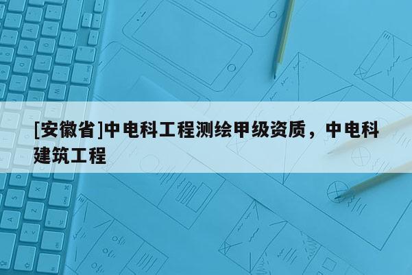 [安徽省]中电科工程测绘甲级资质，中电科建筑工程