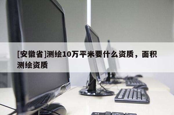 [安徽省]测绘10万平米要什么资质，面积测绘资质