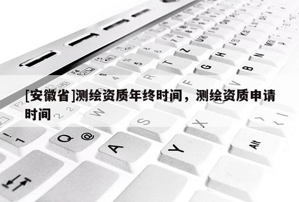 [安徽省]测绘资质年终时间，测绘资质申请时间