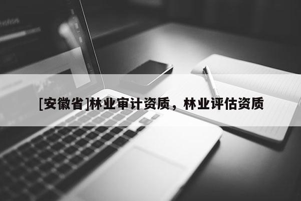 [安徽省]林业审计资质，林业评估资质