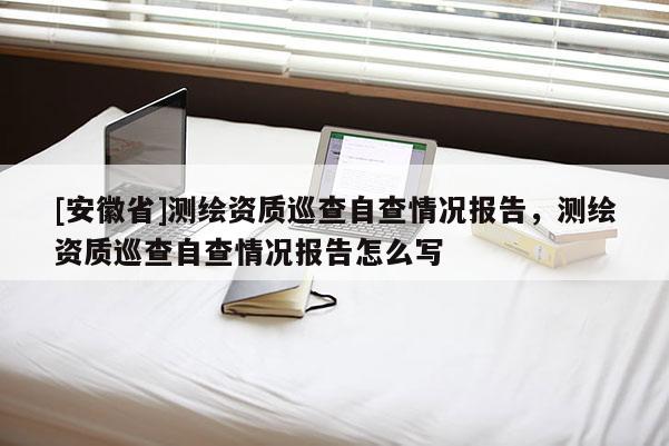 [安徽省]测绘资质巡查自查情况报告，测绘资质巡查自查情况报告怎么写