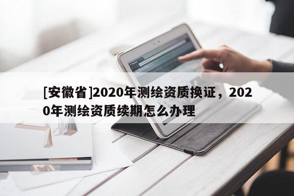 [安徽省]2020年测绘资质换证，2020年测绘资质续期怎么办理