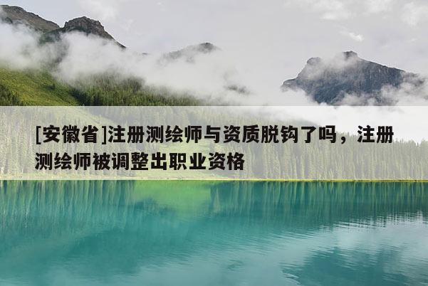 [安徽省]注册测绘师与资质脱钩了吗，注册测绘师被调整出职业资格