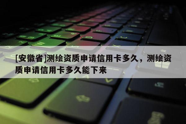 [安徽省]测绘资质申请信用卡多久，测绘资质申请信用卡多久能下来