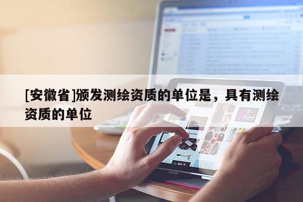 [安徽省]颁发测绘资质的单位是，具有测绘资质的单位