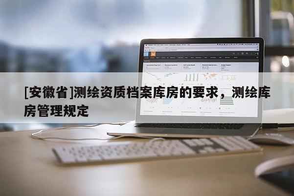 [安徽省]测绘资质档案库房的要求，测绘库房管理规定