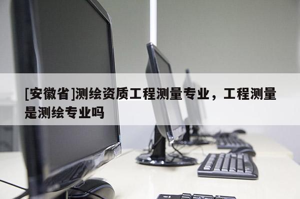 [安徽省]测绘资质工程测量专业，工程测量是测绘专业吗
