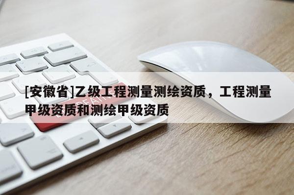 [安徽省]乙级工程测量测绘资质，工程测量甲级资质和测绘甲级资质