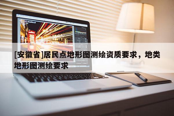 [安徽省]居民点地形图测绘资质要求，地类地形图测绘要求
