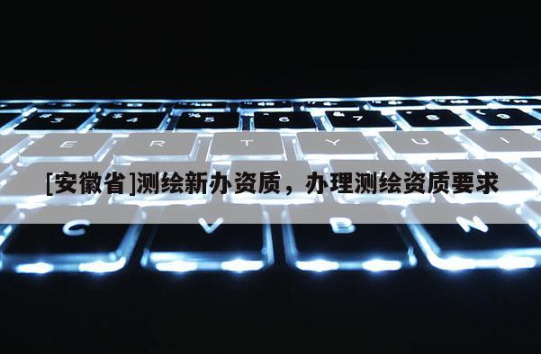 [安徽省]测绘新办资质，办理测绘资质要求
