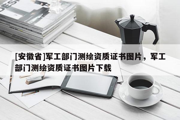 [安徽省]军工部门测绘资质证书图片，军工部门测绘资质证书图片下载
