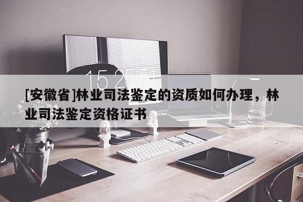 [安徽省]林业司法鉴定的资质如何办理，林业司法鉴定资格证书