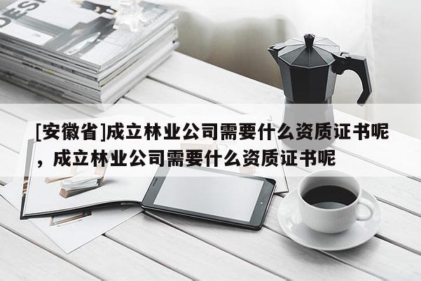 [安徽省]成立林业公司需要什么资质证书呢，成立林业公司需要什么资质证书呢