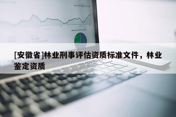 [安徽省]林业刑事评估资质标准文件，林业鉴定资质