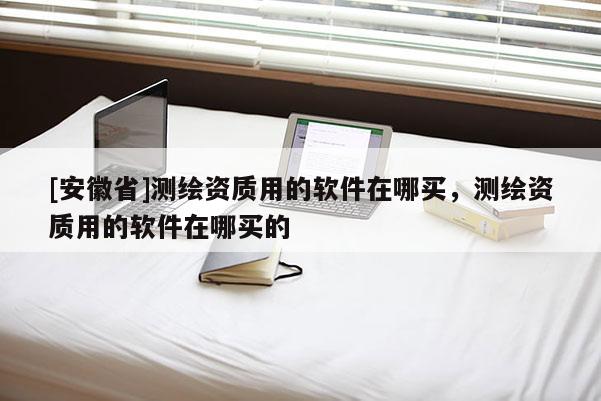 [安徽省]测绘资质用的软件在哪买，测绘资质用的软件在哪买的