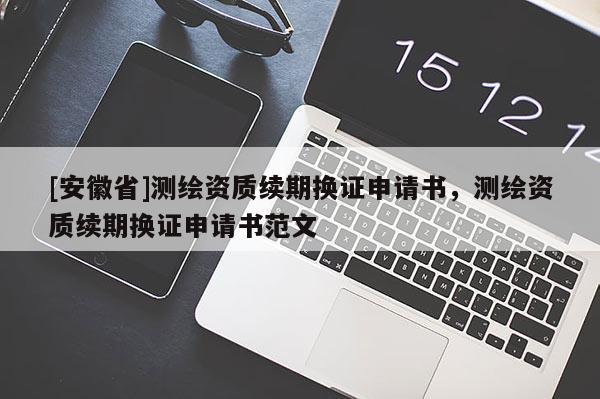 [安徽省]测绘资质续期换证申请书，测绘资质续期换证申请书范文