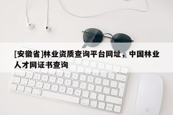 [安徽省]林业资质查询平台网址，中国林业人才网证书查询