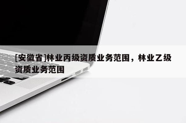 [安徽省]林业丙级资质业务范围，林业乙级资质业务范围