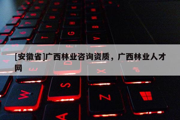[安徽省]广西林业咨询资质，广西林业人才网